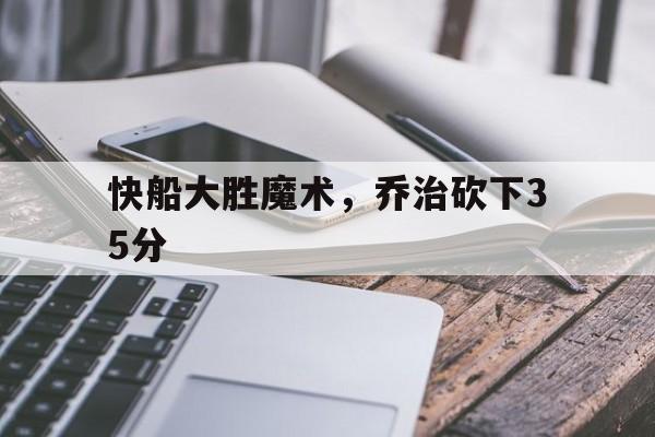开云体育登录-快船大胜魔术，乔治砍下35分的简单介绍